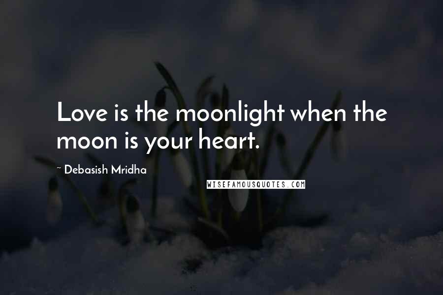 Debasish Mridha Quotes: Love is the moonlight when the moon is your heart.