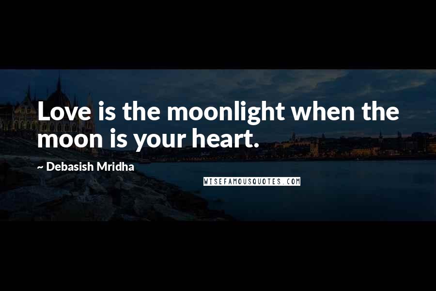 Debasish Mridha Quotes: Love is the moonlight when the moon is your heart.
