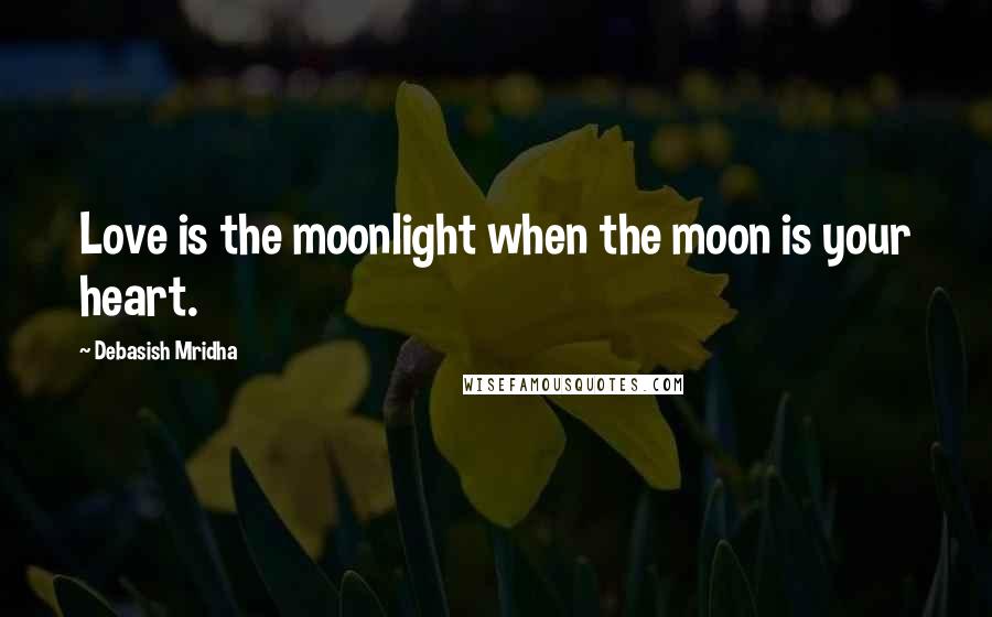 Debasish Mridha Quotes: Love is the moonlight when the moon is your heart.