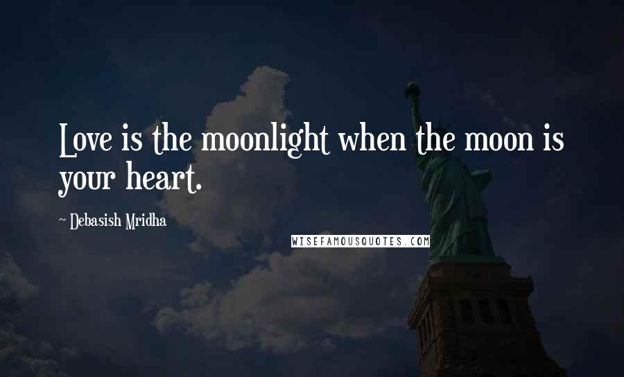 Debasish Mridha Quotes: Love is the moonlight when the moon is your heart.