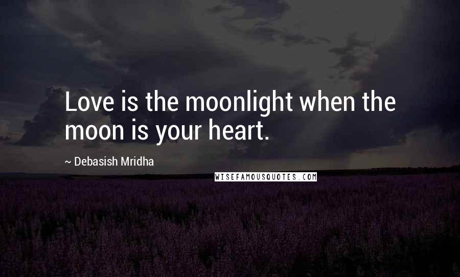 Debasish Mridha Quotes: Love is the moonlight when the moon is your heart.