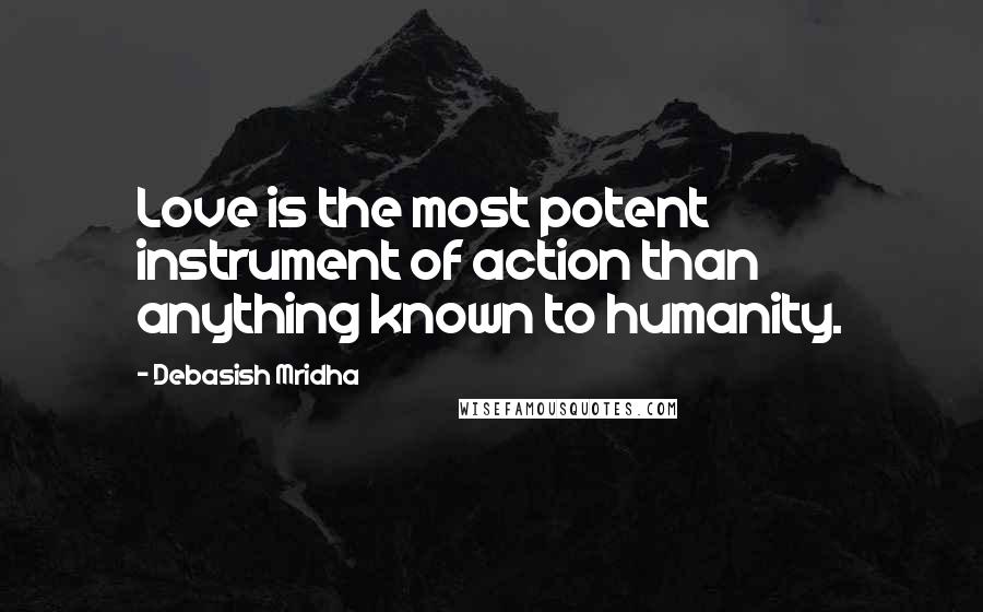 Debasish Mridha Quotes: Love is the most potent instrument of action than anything known to humanity.