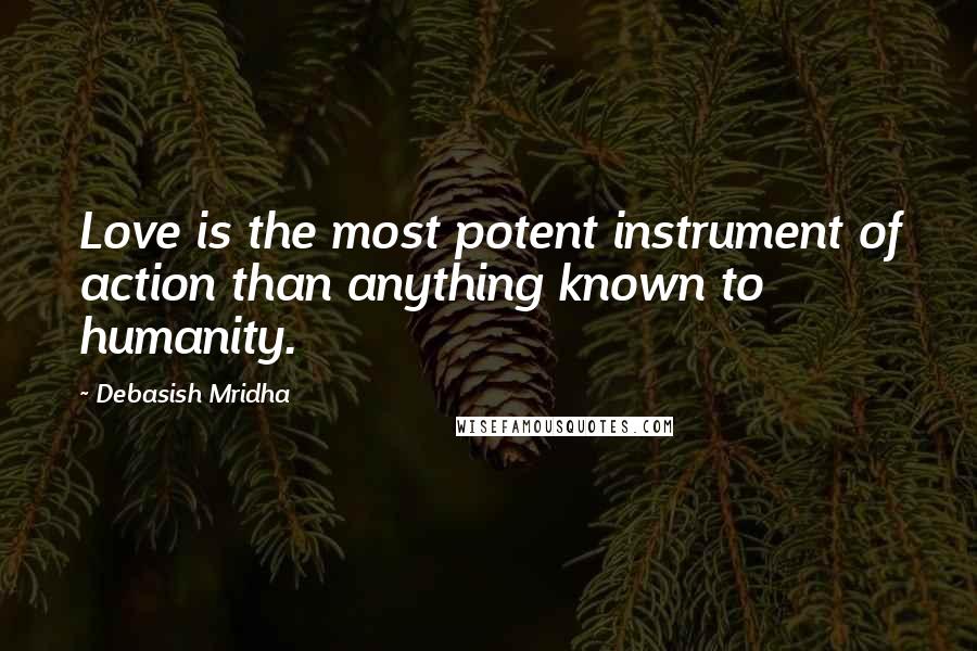 Debasish Mridha Quotes: Love is the most potent instrument of action than anything known to humanity.