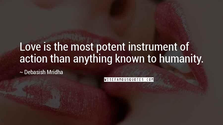 Debasish Mridha Quotes: Love is the most potent instrument of action than anything known to humanity.