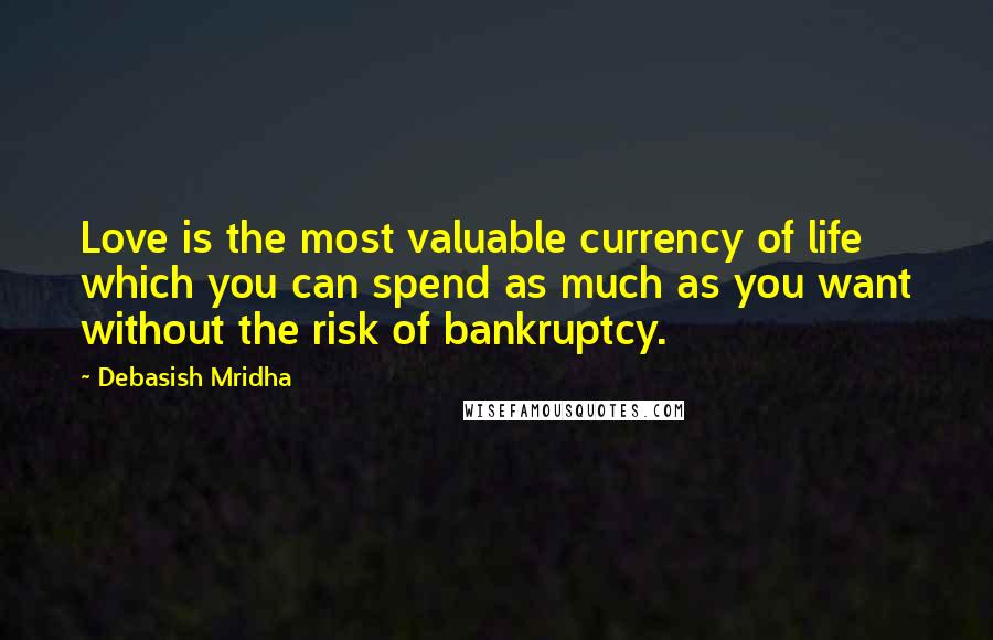 Debasish Mridha Quotes: Love is the most valuable currency of life which you can spend as much as you want without the risk of bankruptcy.