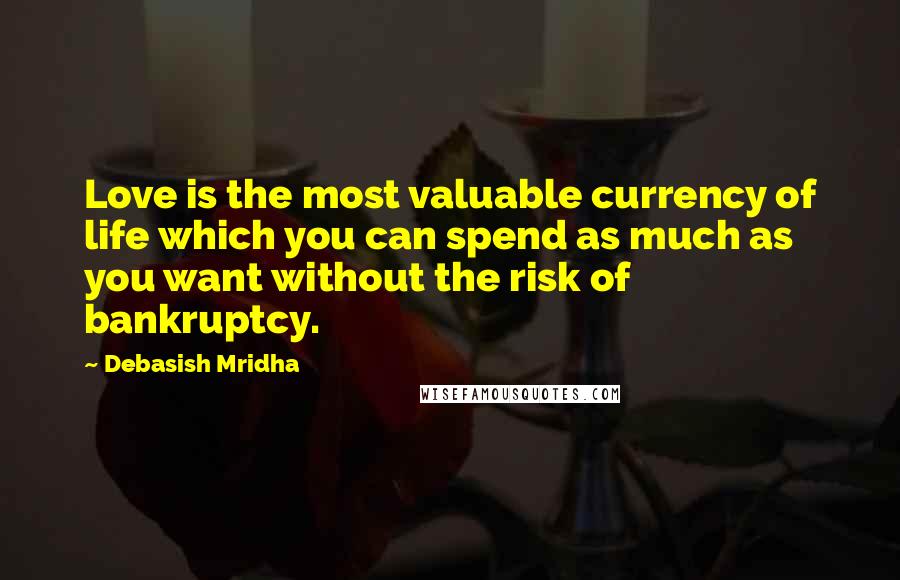 Debasish Mridha Quotes: Love is the most valuable currency of life which you can spend as much as you want without the risk of bankruptcy.