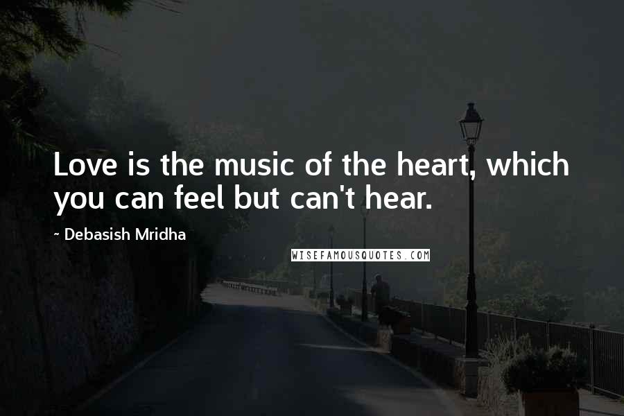 Debasish Mridha Quotes: Love is the music of the heart, which you can feel but can't hear.