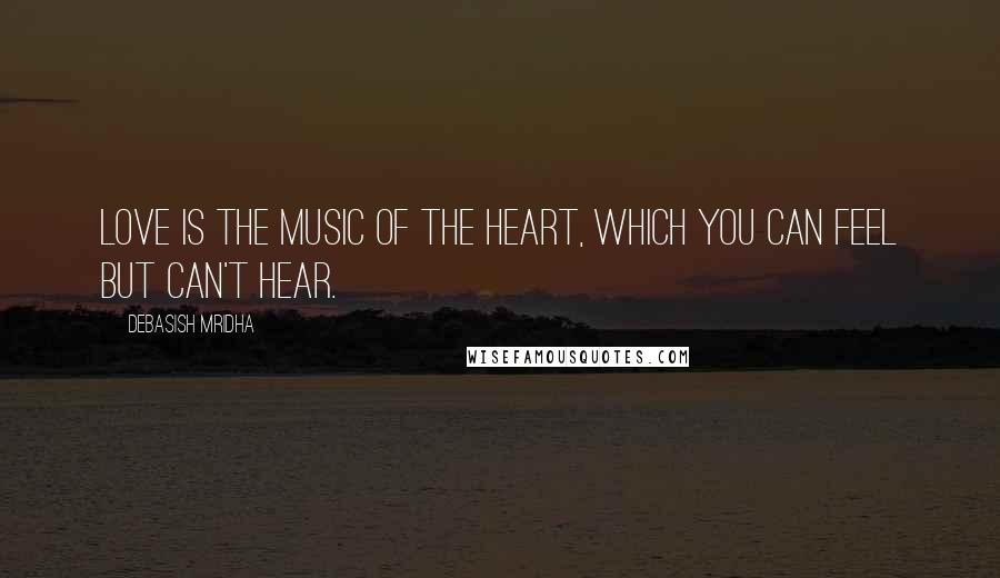 Debasish Mridha Quotes: Love is the music of the heart, which you can feel but can't hear.