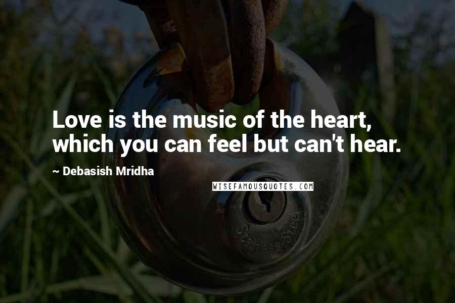 Debasish Mridha Quotes: Love is the music of the heart, which you can feel but can't hear.