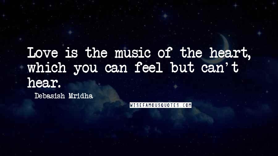 Debasish Mridha Quotes: Love is the music of the heart, which you can feel but can't hear.