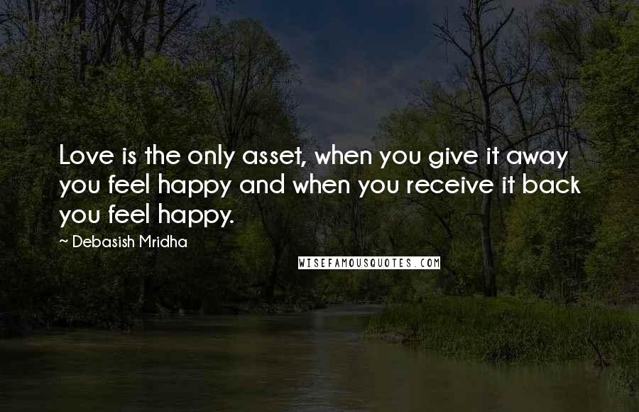 Debasish Mridha Quotes: Love is the only asset, when you give it away you feel happy and when you receive it back you feel happy.