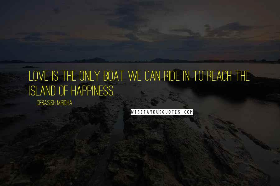 Debasish Mridha Quotes: Love is the only boat we can ride in to reach the island of happiness.
