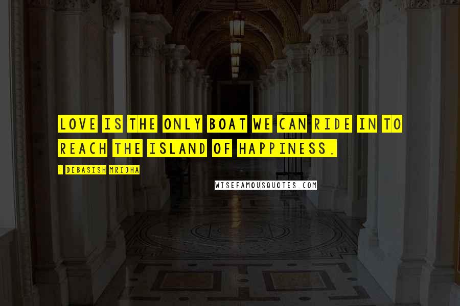 Debasish Mridha Quotes: Love is the only boat we can ride in to reach the island of happiness.