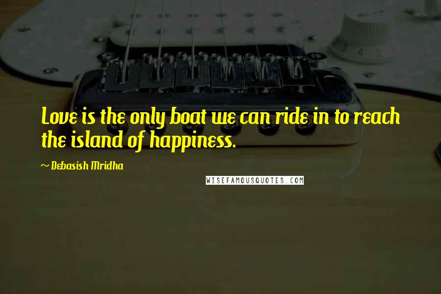 Debasish Mridha Quotes: Love is the only boat we can ride in to reach the island of happiness.