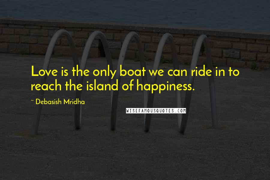 Debasish Mridha Quotes: Love is the only boat we can ride in to reach the island of happiness.