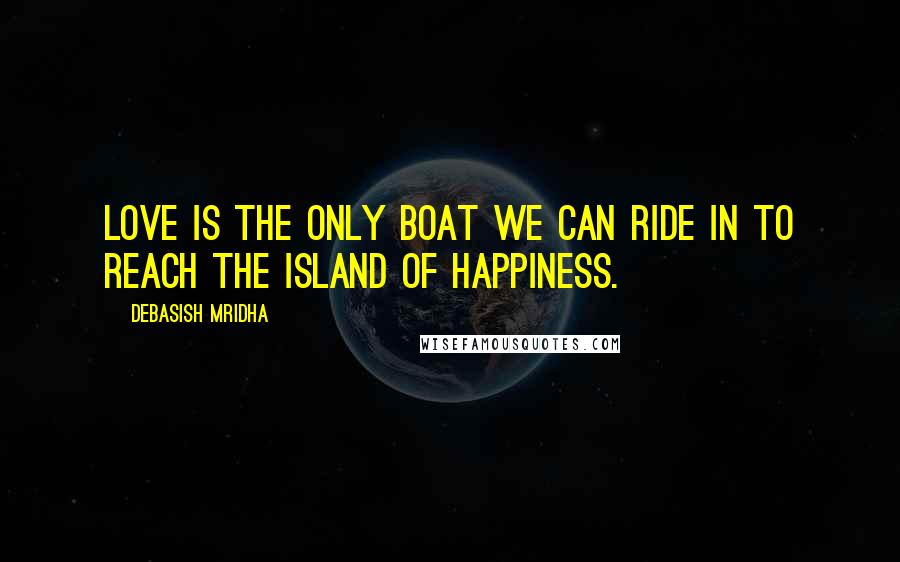 Debasish Mridha Quotes: Love is the only boat we can ride in to reach the island of happiness.