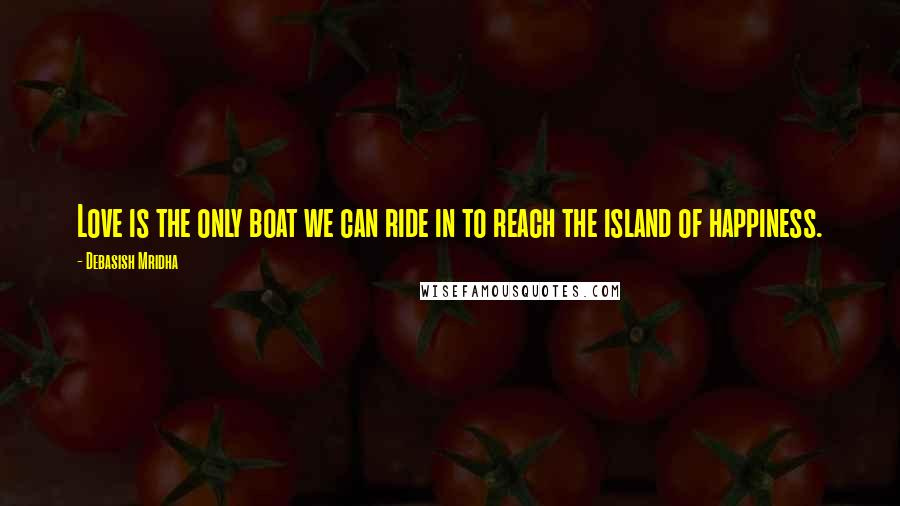 Debasish Mridha Quotes: Love is the only boat we can ride in to reach the island of happiness.