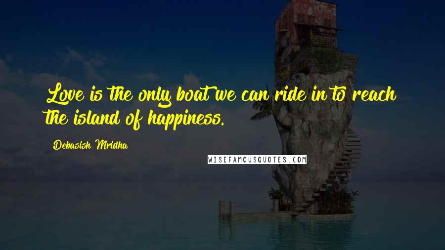 Debasish Mridha Quotes: Love is the only boat we can ride in to reach the island of happiness.