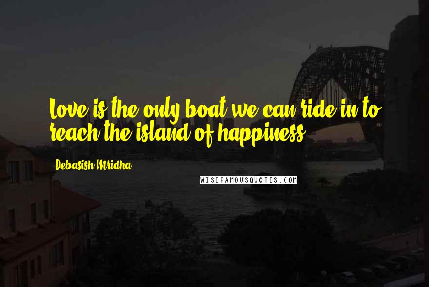 Debasish Mridha Quotes: Love is the only boat we can ride in to reach the island of happiness.