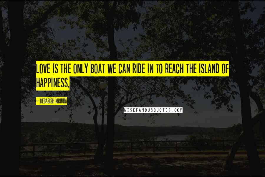 Debasish Mridha Quotes: Love is the only boat we can ride in to reach the island of happiness.