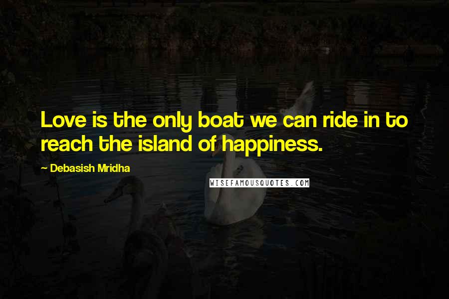 Debasish Mridha Quotes: Love is the only boat we can ride in to reach the island of happiness.