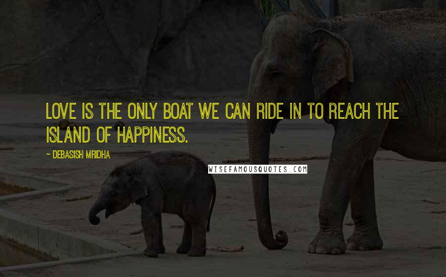 Debasish Mridha Quotes: Love is the only boat we can ride in to reach the island of happiness.