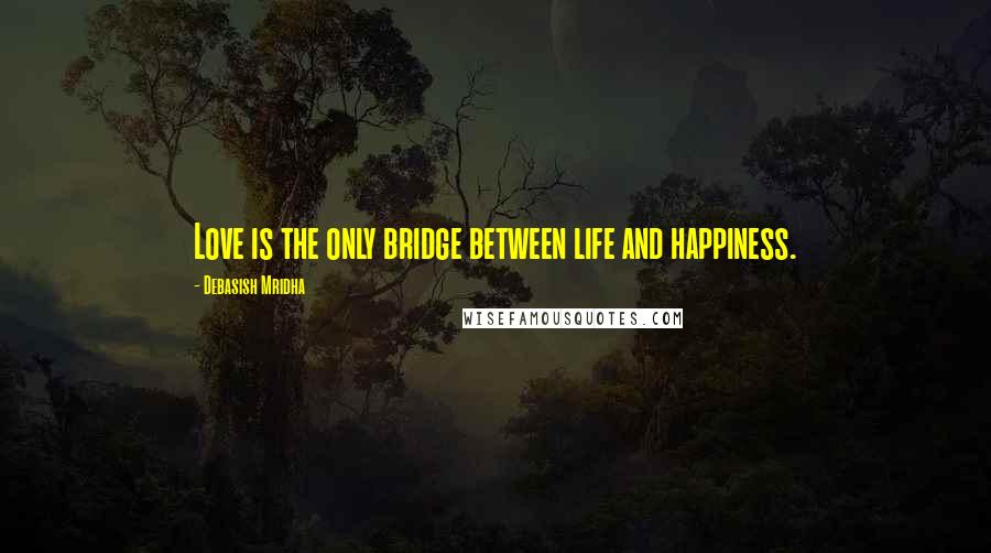 Debasish Mridha Quotes: Love is the only bridge between life and happiness.