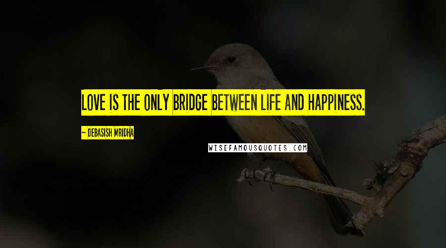 Debasish Mridha Quotes: Love is the only bridge between life and happiness.