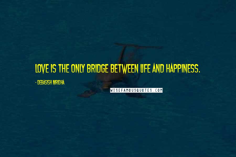 Debasish Mridha Quotes: Love is the only bridge between life and happiness.