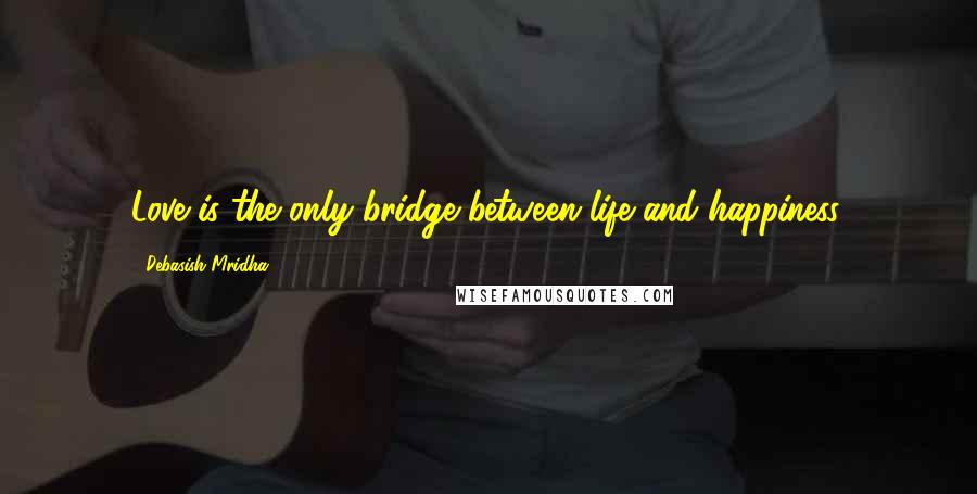Debasish Mridha Quotes: Love is the only bridge between life and happiness.