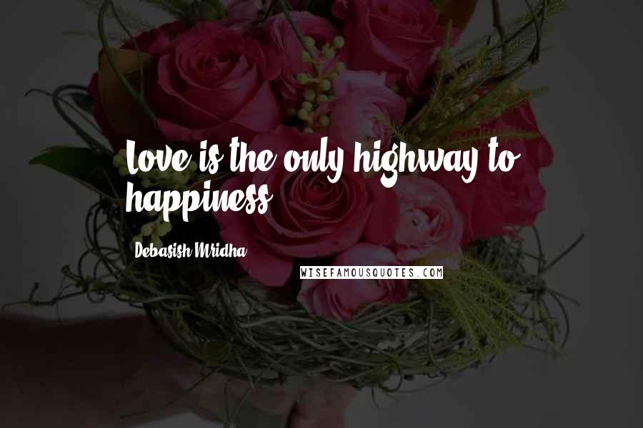 Debasish Mridha Quotes: Love is the only highway to happiness.
