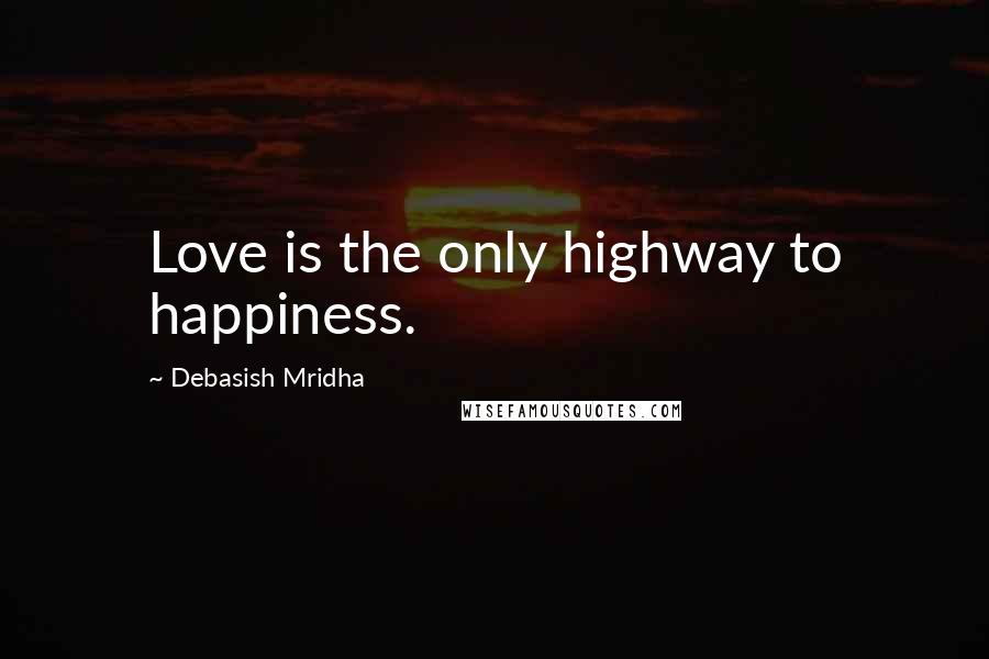 Debasish Mridha Quotes: Love is the only highway to happiness.