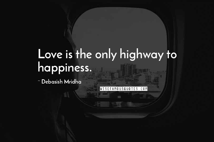 Debasish Mridha Quotes: Love is the only highway to happiness.