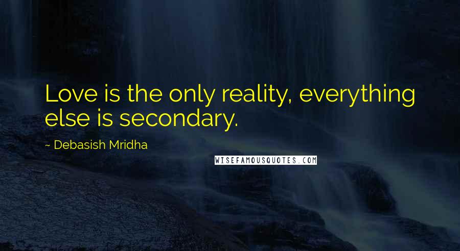 Debasish Mridha Quotes: Love is the only reality, everything else is secondary.