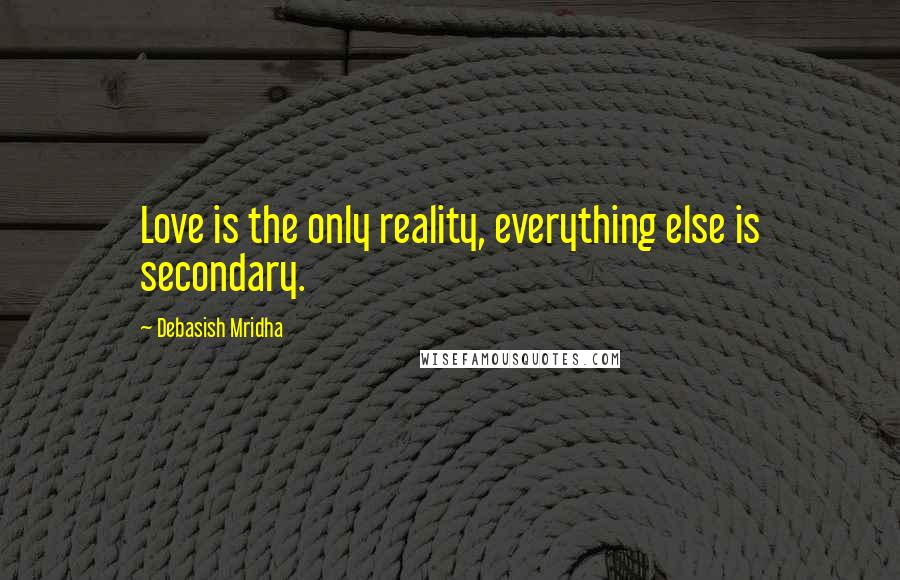 Debasish Mridha Quotes: Love is the only reality, everything else is secondary.
