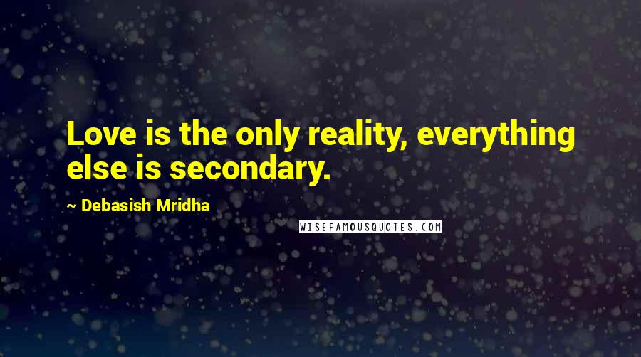 Debasish Mridha Quotes: Love is the only reality, everything else is secondary.