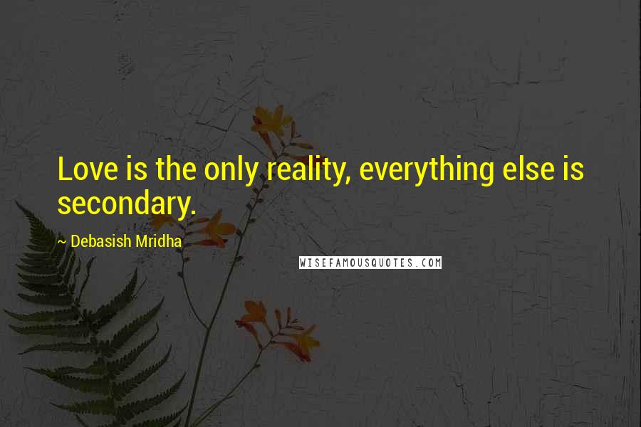 Debasish Mridha Quotes: Love is the only reality, everything else is secondary.