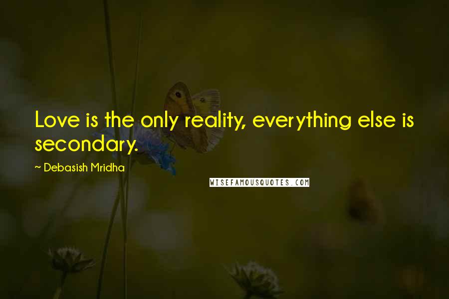 Debasish Mridha Quotes: Love is the only reality, everything else is secondary.