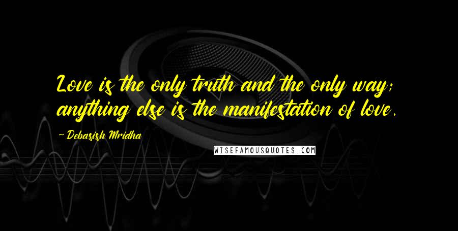 Debasish Mridha Quotes: Love is the only truth and the only way; anything else is the manifestation of love.