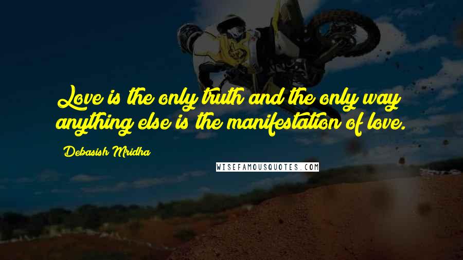 Debasish Mridha Quotes: Love is the only truth and the only way; anything else is the manifestation of love.