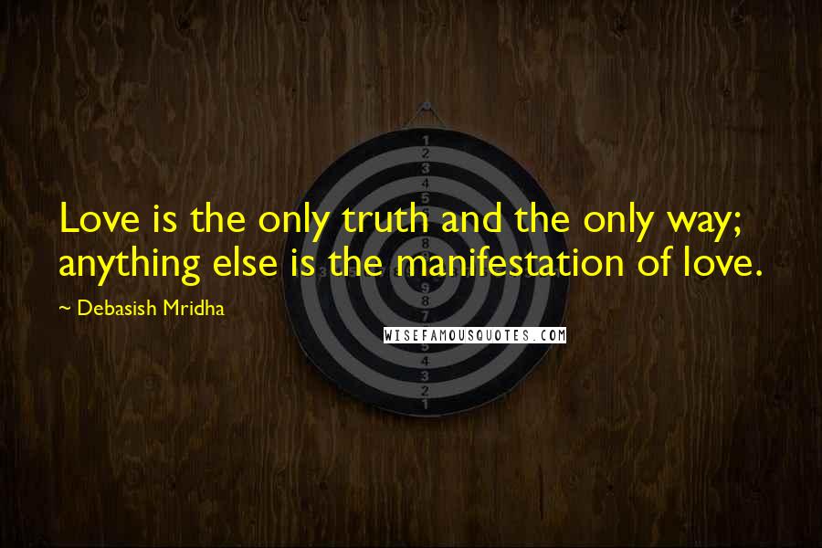 Debasish Mridha Quotes: Love is the only truth and the only way; anything else is the manifestation of love.