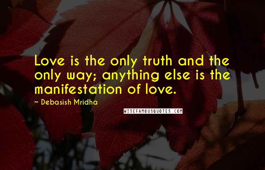 Debasish Mridha Quotes: Love is the only truth and the only way; anything else is the manifestation of love.