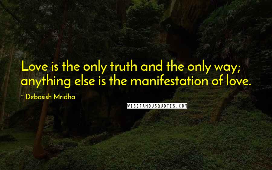 Debasish Mridha Quotes: Love is the only truth and the only way; anything else is the manifestation of love.
