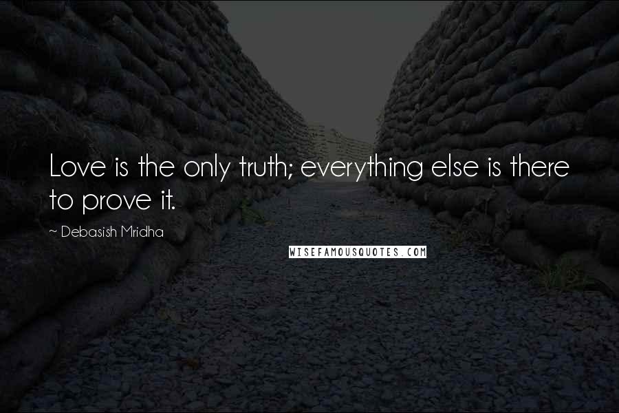 Debasish Mridha Quotes: Love is the only truth; everything else is there to prove it.