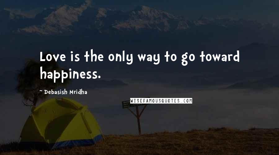 Debasish Mridha Quotes: Love is the only way to go toward happiness.