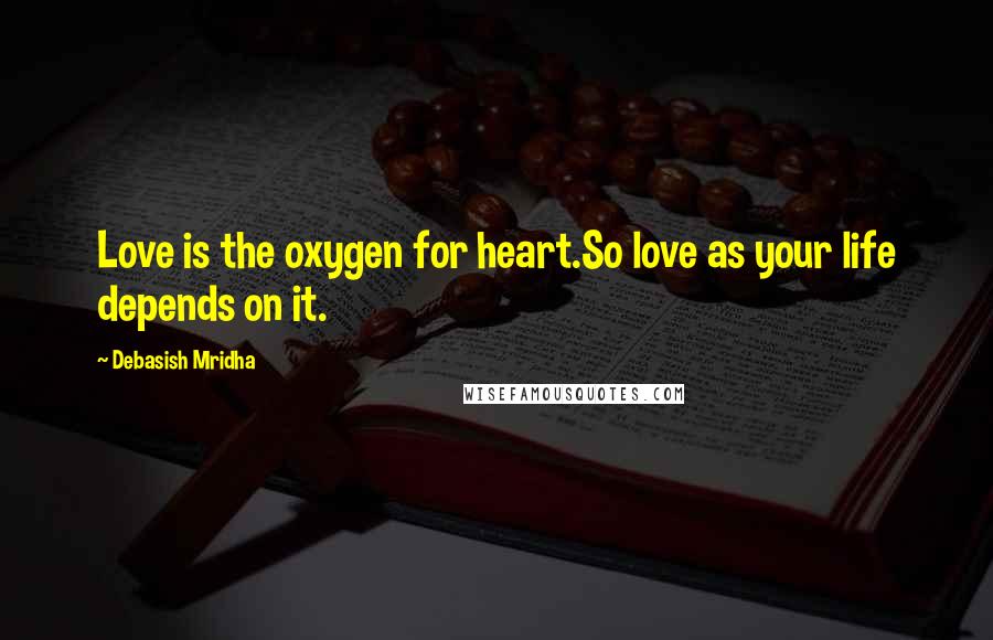 Debasish Mridha Quotes: Love is the oxygen for heart.So love as your life depends on it.