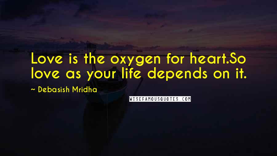 Debasish Mridha Quotes: Love is the oxygen for heart.So love as your life depends on it.