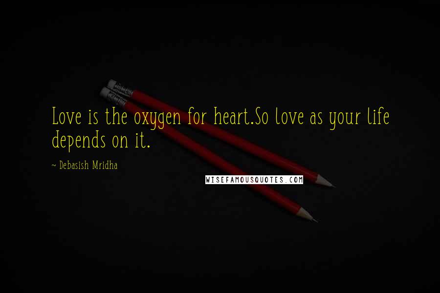 Debasish Mridha Quotes: Love is the oxygen for heart.So love as your life depends on it.