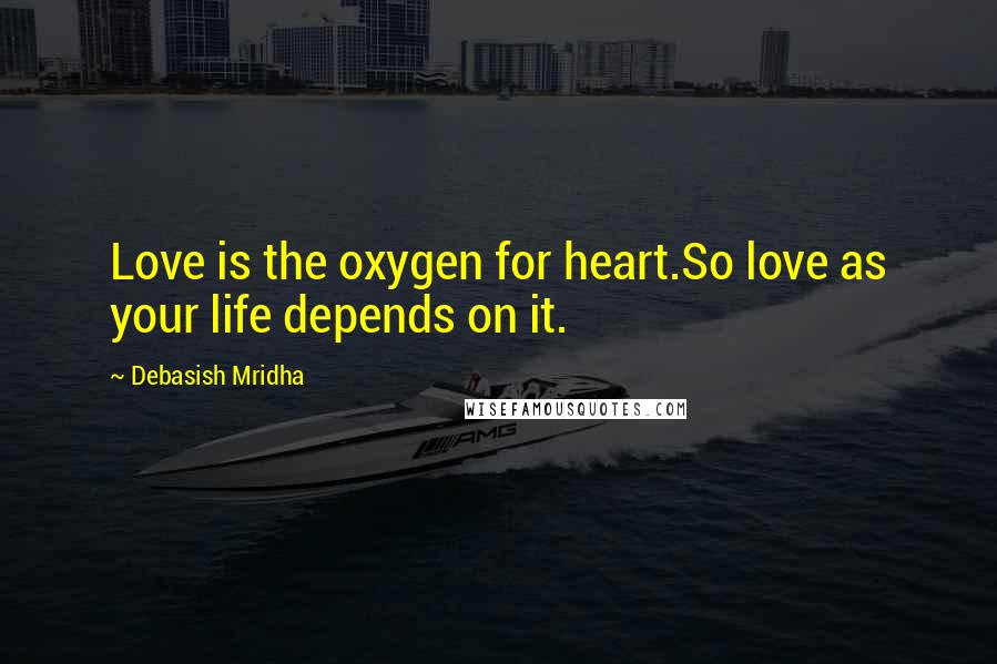 Debasish Mridha Quotes: Love is the oxygen for heart.So love as your life depends on it.