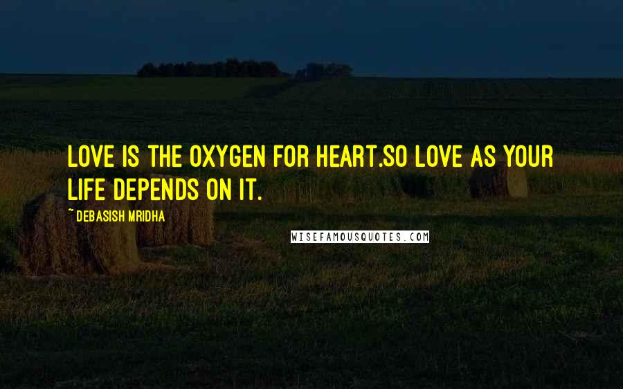 Debasish Mridha Quotes: Love is the oxygen for heart.So love as your life depends on it.